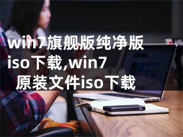 win7旗舰版纯净版iso下载,win7原装文件iso下载