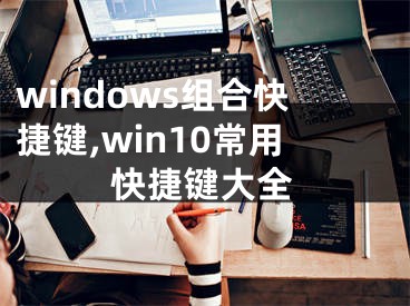 windows组合快捷键,win10常用快捷键大全