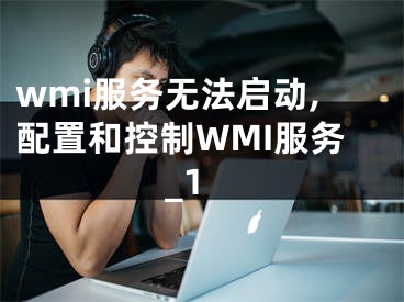 wmi服务无法启动,配置和控制WMI服务_1