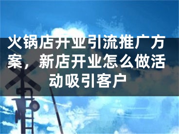 火锅店开业引流推广方案，新店开业怎么做活动吸引客户