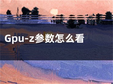 Gpu-z参数怎么看