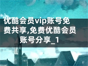 优酷会员vip账号免费共享,免费优酷会员账号分享_1