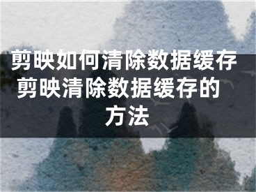 剪映如何清除数据缓存 剪映清除数据缓存的方法