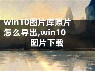 win10图片库照片怎么导出,win10图片下载