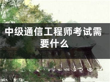 中级通信工程师考试需要什么