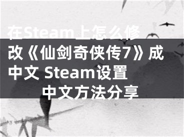 在Steam上怎么修改《仙剑奇侠传7》成中文 Steam设置中文方法分享