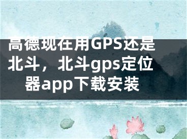高德现在用GPS还是北斗，北斗gps定位器app下载安装