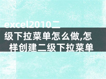 excel2010二级下拉菜单怎么做,怎样创建二级下拉菜单