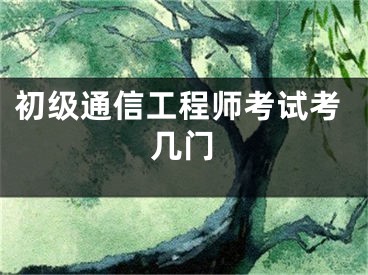 初级通信工程师考试考几门