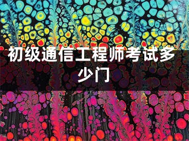 初级通信工程师考试多少门
