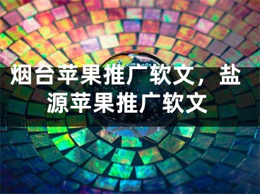 烟台苹果推广软文，盐源苹果推广软文