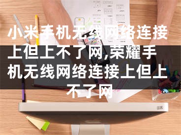 小米手机无线网络连接上但上不了网,荣耀手机无线网络连接上但上不了网