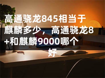 高通骁龙845相当于麒麟多少，高通骁龙8+和麒麟9000哪个好