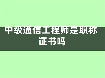 中级通信工程师是职称证书吗