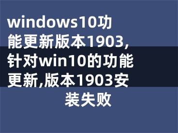 windows10功能更新版本1903,针对win10的功能更新,版本1903安装失败