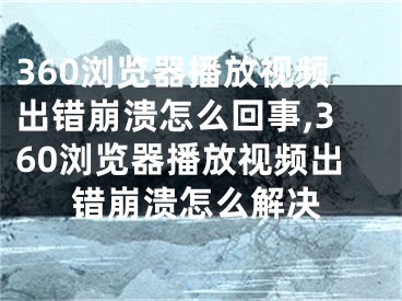 360浏览器播放视频出错崩溃怎么回事,360浏览器播放视频出错崩溃怎么解决