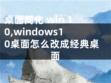 桌面简化 win 10,windows10桌面怎么改成经典桌面