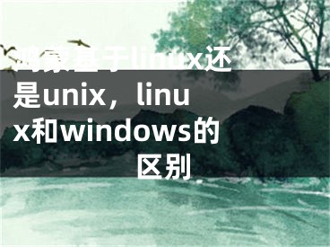 鸿蒙基于linux还是unix，linux和windows的区别
