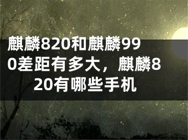 麒麟820和麒麟990差距有多大，麒麟820有哪些手机