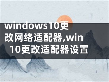 windows10更改网络适配器,win10更改适配器设置