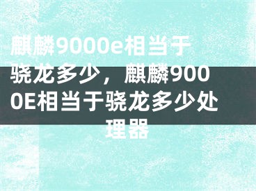 麒麟9000e相当于骁龙多少，麒麟9000E相当于骁龙多少处理器