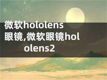 微软hololens眼镜,微软眼镜hololens2