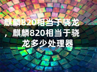 麒麟820相当于骁龙，麒麟820相当于骁龙多少处理器