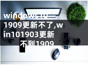 windows10 1909更新不了,win101903更新不到1909