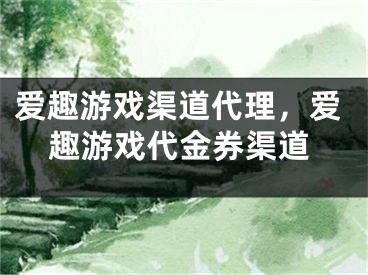 爱趣游戏渠道代理，爱趣游戏代金券渠道