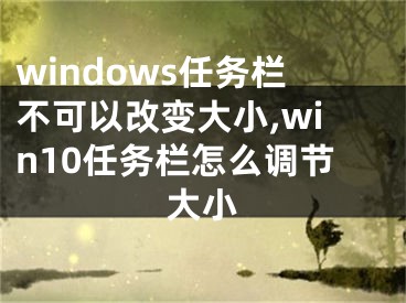 windows任务栏不可以改变大小,win10任务栏怎么调节大小