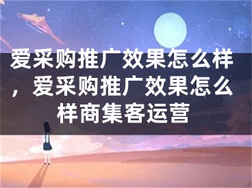 爱采购推广效果怎么样，爱采购推广效果怎么样商集客运营