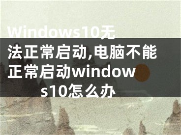 Windows10无法正常启动,电脑不能正常启动windows10怎么办
