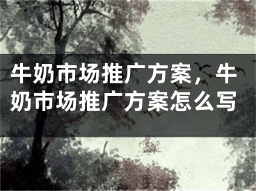 牛奶市场推广方案，牛奶市场推广方案怎么写 