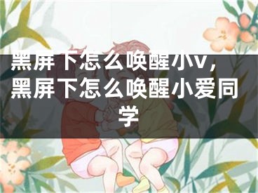 黑屏下怎么唤醒小v，黑屏下怎么唤醒小爱同学