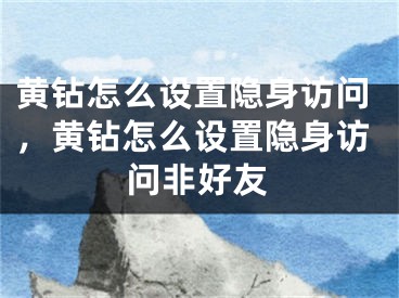 黄钻怎么设置隐身访问，黄钻怎么设置隐身访问非好友