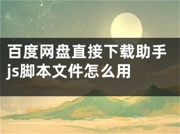 百度网盘直接下载助手js脚本文件怎么用 