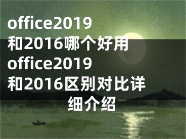 office2019和2016哪个好用 office2019和2016区别对比详细介绍