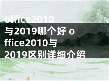 office2010与2019哪个好 office2010与2019区别详细介绍