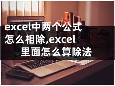excel中两个公式怎么相除,excel里面怎么算除法