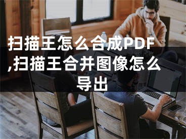 扫描王怎么合成PDF,扫描王合并图像怎么导出