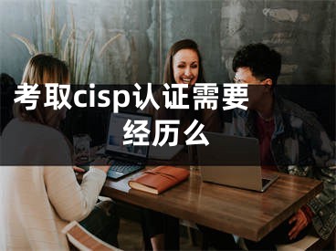 考取cisp认证需要经历么