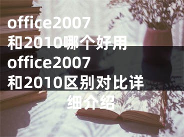 office2007和2010哪个好用 office2007和2010区别对比详细介绍