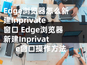 Edge浏览器怎么新建Inprivate窗口 Edge浏览器新建Inprivate窗口操作方法