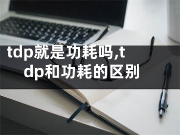 tdp就是功耗吗,tdp和功耗的区别