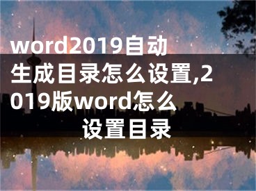 word2019自动生成目录怎么设置,2019版word怎么设置目录