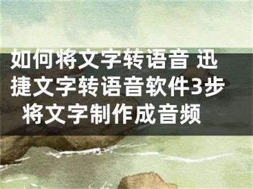 如何将文字转语音 迅捷文字转语音软件3步将文字制作成音频 