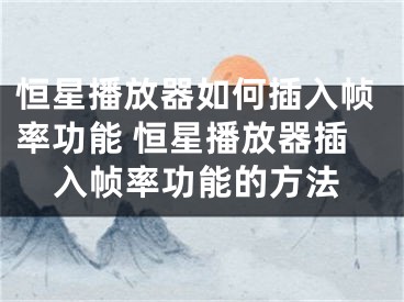 恒星播放器如何插入帧率功能 恒星播放器插入帧率功能的方法