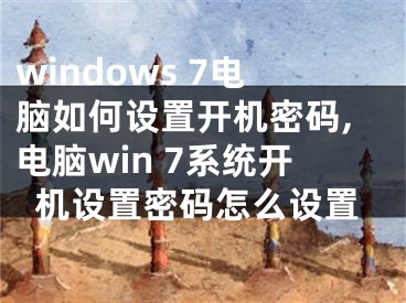 windows 7电脑如何设置开机密码,电脑win 7系统开机设置密码怎么设置