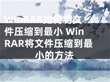 WinRAR如何将文件压缩到最小 WinRAR将文件压缩到最小的方法