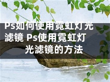 Ps如何使用霓虹灯光滤镜 Ps使用霓虹灯光滤镜的方法